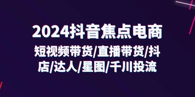 （11794期）2024抖音-焦点电商：短视频带货/直播带货/抖店/达人/星图/千川投流/32节课插图