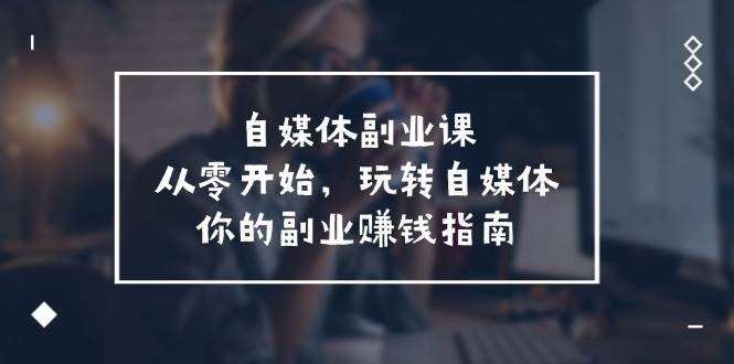 自媒体副业课，从0开始，玩转自媒体—你的副业赚钱指南（58节课）插图