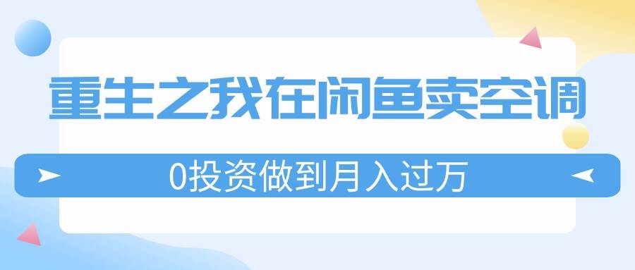 （11962期）重生之我在闲鱼卖空调，0投资做到月入过万，迎娶白富美，走上人生巅峰