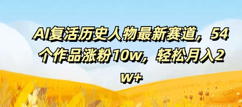 AI复活历史人物最新赛道，54个作品涨粉10w，轻松月入2w+【揭秘】插图