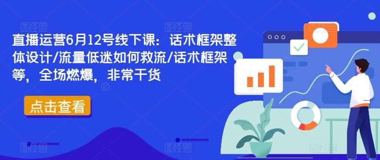 直播运营6月12号线下课：话术框架整体设计/流量低迷如何救流/话术框架等，全场燃爆，非常干货