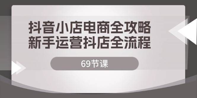 （12038期）抖音小店电商全攻略，新手运营抖店全流程（69节课）