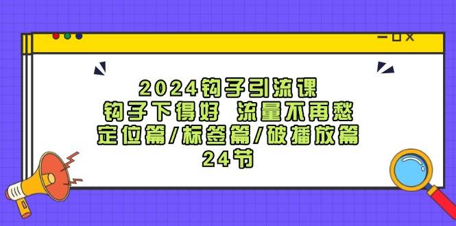 （12097期）2024钩子·引流课：钩子下得好 流量不再愁，定位篇/标签篇/破播放篇/24节