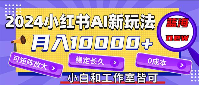 2024最新小红薯AI赛道，蓝海项目，月入10000+，0成本，当事业来做，可矩阵