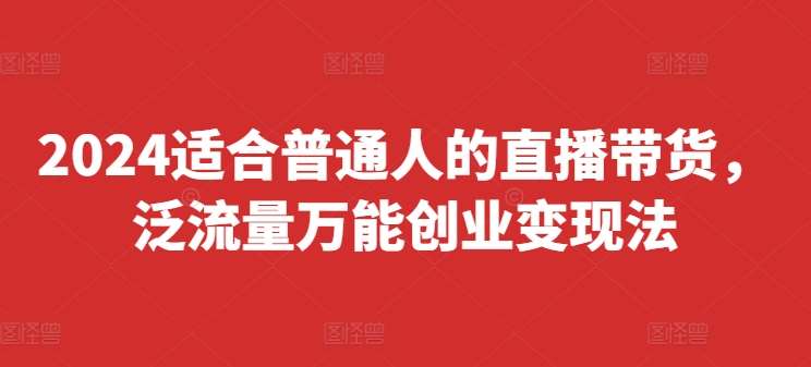 2024适合普通人的直播带货，泛流量万能创业变现法，上手快、落地快、起号快、变现快(更新8月)插图