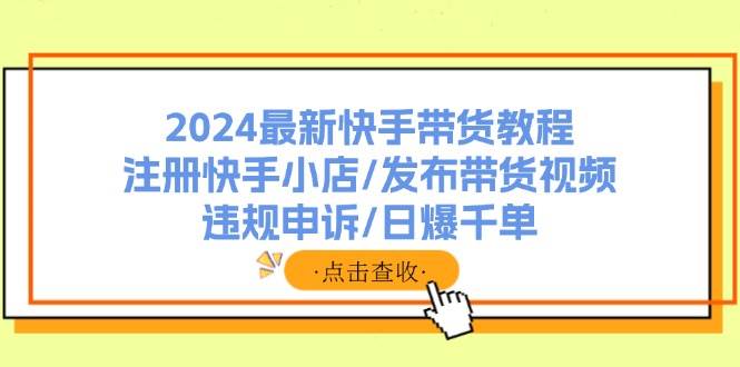 （11938期）2024最新快手带货教程：注册快手小店/发布带货视频/违规申诉/日爆千单插图