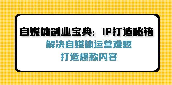 （12400期）自媒体创业宝典：IP打造秘籍：解决自媒体运营难题，打造爆款内容