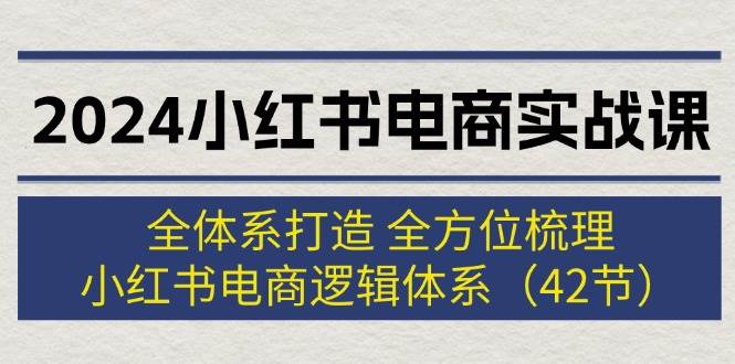 （12003期）2024小红书电商实战课：全体系打造 全方位梳理 小红书电商逻辑体系 (42节)插图