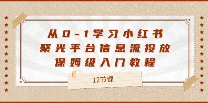 （12020期）从0-1学习小红书 聚光平台信息流投放，保姆级入门教程（12节课）插图