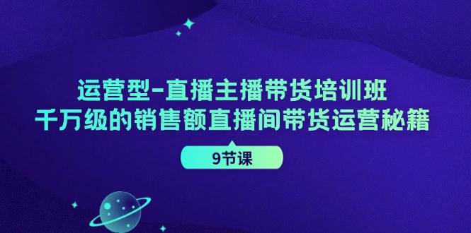 运营型直播主播带货培训班，千万级的销售额直播间带货运营秘籍（9节课）插图