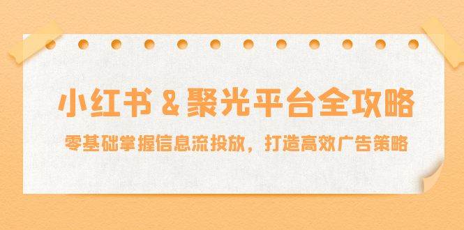 （12771期）小红薯&聚光平台全攻略：零基础掌握信息流投放，打造高效广告策略