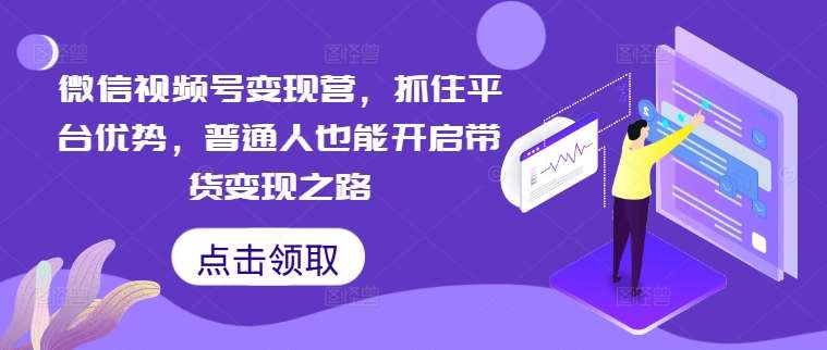 微信视频号变现营，抓住平台优势，普通人也能开启带货变现之路