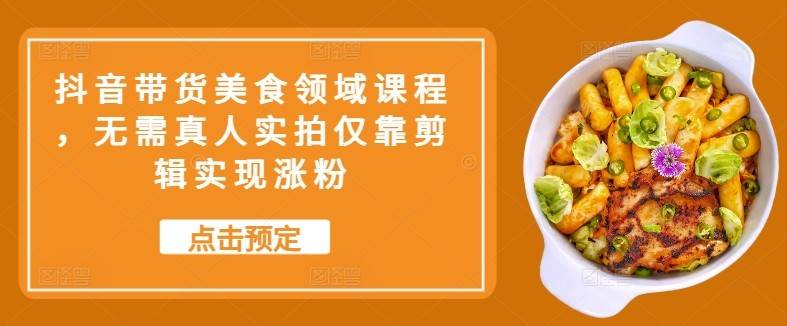 抖音带货美食领域课程，无需真人实拍仅靠剪辑实现涨粉