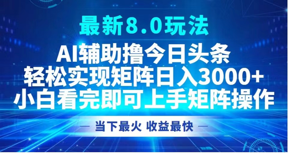 最新8.0玩法 AI辅助撸今日头条轻松实现矩阵日入3000+小白看完即可上手矩阵操作当下最火 收益最快