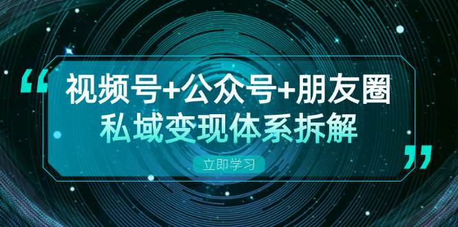 （13174期）视频号+公众号+朋友圈私域变现体系拆解，全体平台流量枯竭下的应对策略