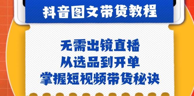 抖音图文&带货实操：无需出镜直播，从选品到开单，掌握短视频带货秘诀