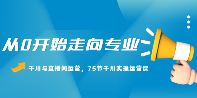 从0开始走向专业，千川与直播间运营，75节千川实操运营课