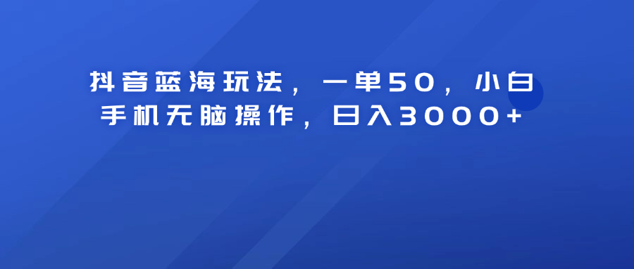 抖音蓝海玩法，一单50！小白手机无脑操作，日入3000+