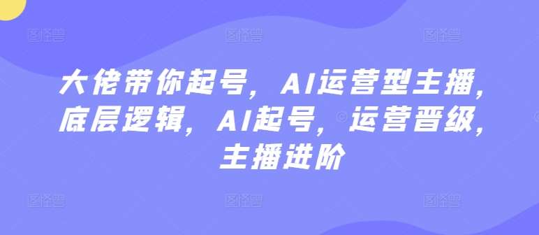 大佬带你起号，AI运营型主播，底层逻辑，AI起号，运营晋级，主播进阶