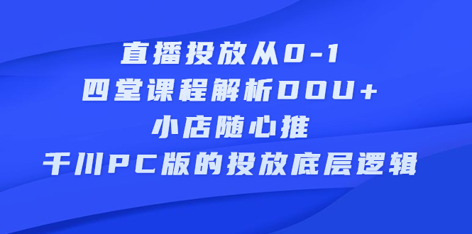 直播投放从0-1，四堂课程解析DOU+、小店随心推、千川PC版的投放底层逻辑