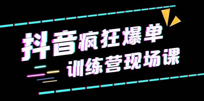 抖音短视频疯狂-爆单训练营现场课（新）直播带货+实战案例