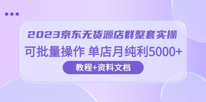 2023京东-无货源店群整套实操 可批量操作 单店月纯利5000+63节课+资料文档