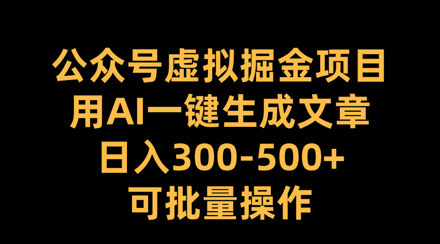 公众号虚拟掘金项目，用AI一键生成文章，日入300-500+可批量操作