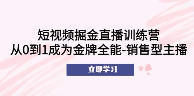 短视频掘金直播训练营：从0到1成为金牌全能-销售型主播