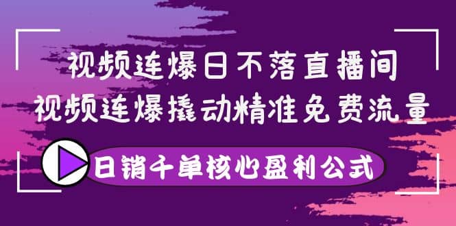 视频连爆日不落直播间，视频连爆撬动精准免费流量，日销千单核心盈利公式