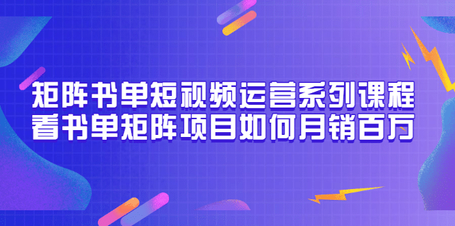 矩阵书单短视频运营系列课程，看书单矩阵项目如何月销百万（20节视频课）