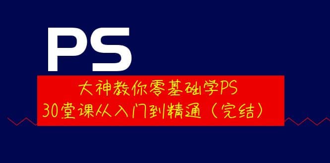 大神教你零基础学PS，30堂课从入门到精通（完结）