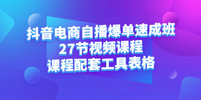 抖音电商自播爆单速成班：27节视频课程+课程配套工具表格