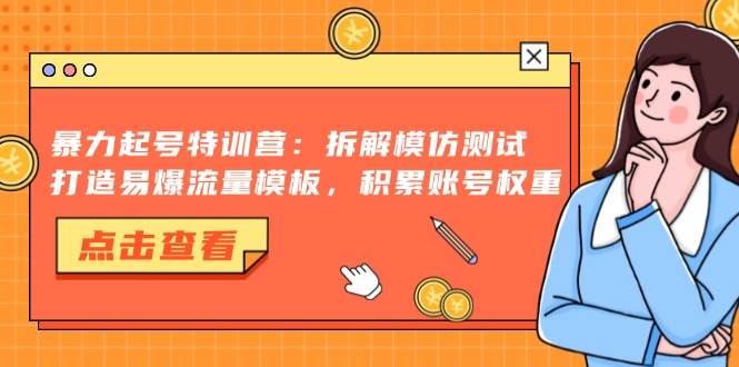 （13184期）暴力起号特训营：拆解模仿测试，打造易爆流量模板，积累账号权重