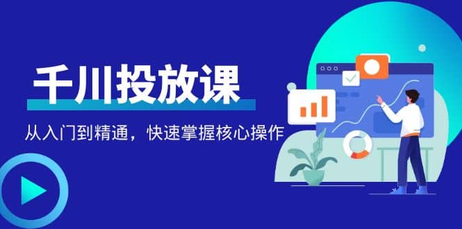 千万级直播操盘手带你玩转千川投放：从入门到精通，快速掌握核心操作