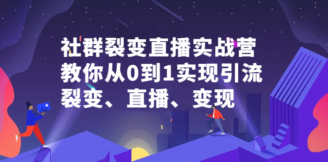 社群裂变直播实战营，教你从0到1实现引流、裂变、直播、变现