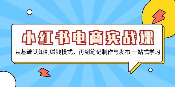 （13298期）小红书电商实战课，从基础认知到赚钱模式，再到笔记制作与发布 一站式学习