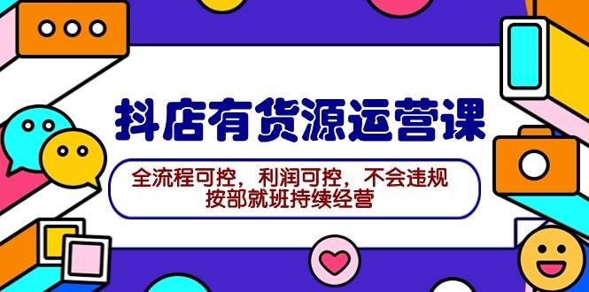 2024抖店有货源运营课：全流程可控，利润可控，不会违规，按部就班持续经营