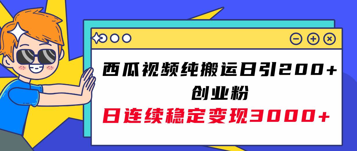 西瓜视频纯搬运日引200+创业粉，日连续变现3000+实操教程！