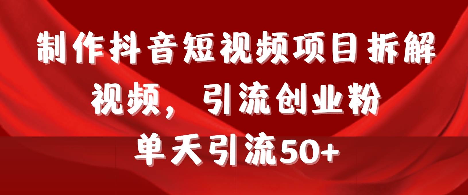 制作抖音短视频项目拆解视频引流创业粉，一天引流50+教程+工具+素材