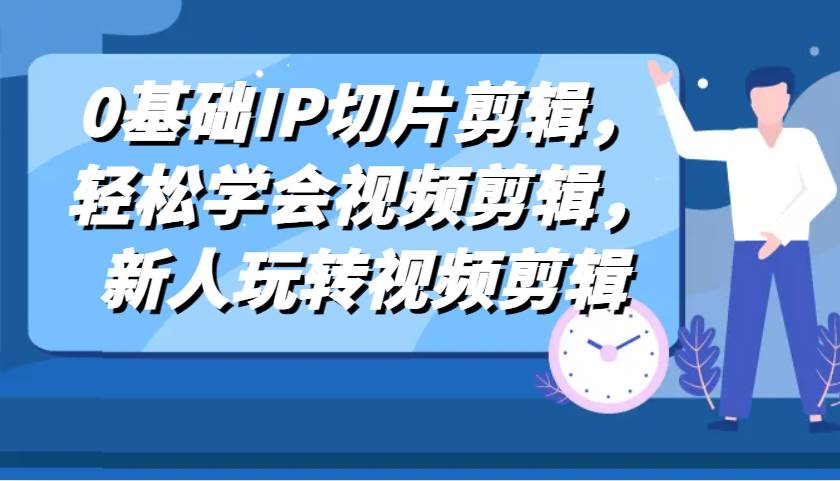 0基础IP切片剪辑，轻松学会视频剪辑，新人玩转视频剪辑