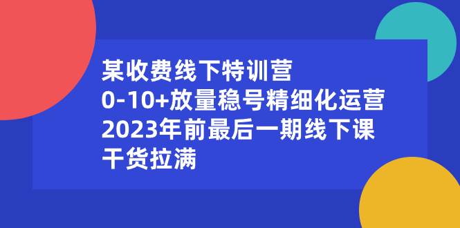 （8528期）某收费线下特训营：0-10+放量稳号精细化运营，2023年前最后一期线下课，…