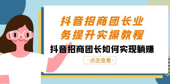 抖音-招商团长业务提升实操教程，抖音招商团长如何实现躺赚（38节）