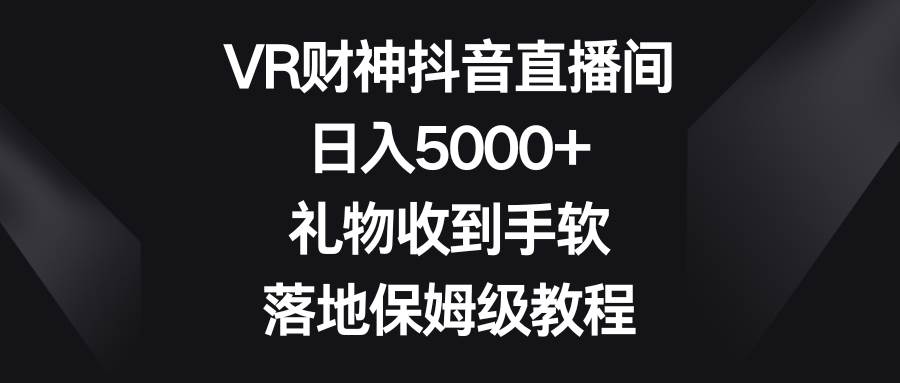 （8512期）VR财神抖音直播间，日入5000+，礼物收到手软，落地保姆级教程