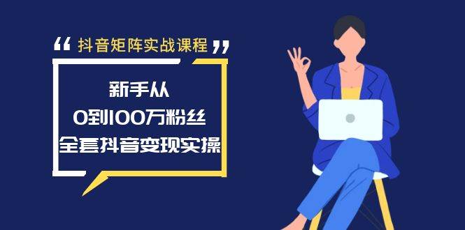 抖音矩阵实战课程：新手从0到100万粉丝，全套抖音变现实操