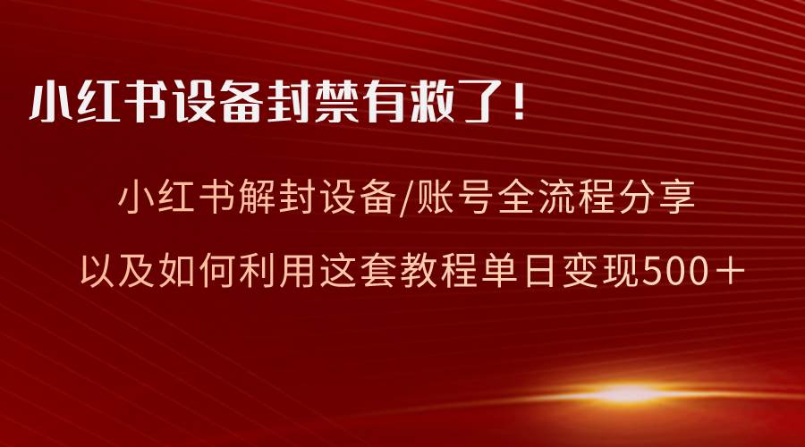 小红书设备及账号解封全流程分享，亲测有效，以及如何利用教程变现