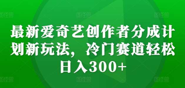 最新爱奇艺创作者分成计划新玩法，冷门赛道轻松日入300+【揭秘】