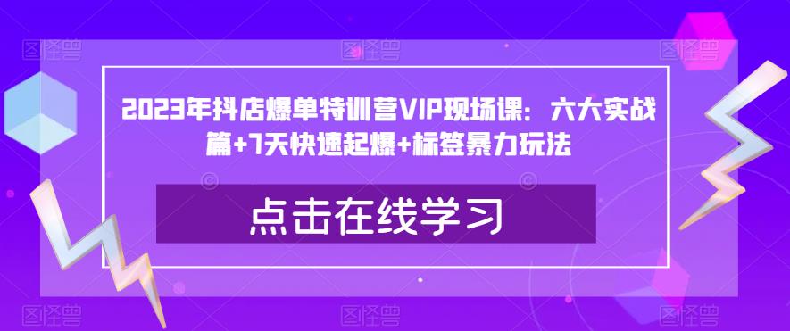 2023年抖店爆单特训营VIP现场课：六大实战篇 7天快速起爆 标签暴力玩法