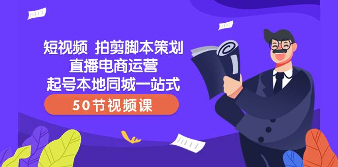 短视频 拍剪脚本策划直播电商运营起号本地同城一站式（50节视频课）